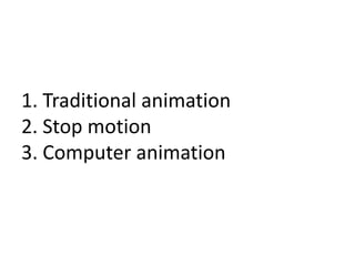 1. Traditional animation
2. Stop motion
3. Computer animation
 