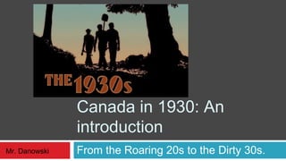Canada in 1930: An
               introduction
Mr. Danowski   From the Roaring 20s to the Dirty 30s.
 