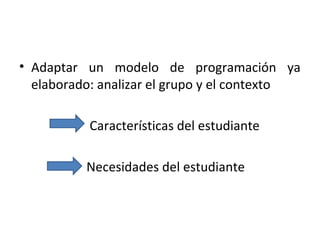 • Adaptar un modelo de programación ya
elaborado: analizar el grupo y el contexto
Características del estudiante
Necesidades del estudiante
 