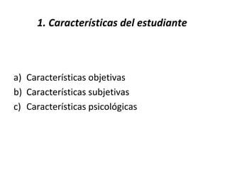 1. Características del estudiante
a) Características objetivas
b) Características subjetivas
c) Características psicológicas
 
