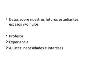 • Datos sobre nuestros futuros estudiantes:
escasos y/o nulos;
• Profesor:
Experiencia
Ajustes: necesidades e intereses
 