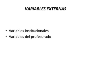 VARIABLES EXTERNAS
• Variables institucionales
• Variables del profesorado
 