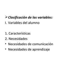 Clasificación de las variables:
I. Variables del alumno
1. Características
2. Necesidades
• Necesidades de comunicación
• Necesidades de aprendizaje
 