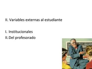 II. Variables externas al estudiante
I. Institucionales
II.Del profesorado
 