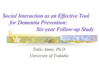 Social Interaction as an Effective Tool
   for Dementia Prevention:
               Six-year Follow-up Study


            Tokie Anme, Ph.D
           University of Tsukuba
 