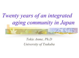 Twenty years of an integrated
   aging community in Japan

         Tokie Anme, Ph.D
        University of Tsukuba
 