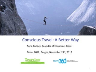 Conscious Travel: A Better Way
  Anna Pollock, Founder of Conscious Travel

  Travel 2012, Bruges, November 21st, 2012




                                              1
 