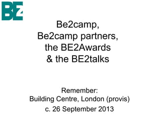 Be2camp,
Be2camp partners,
the BE2Awards
& the BE2talks
Remember:
Building Centre, London (provis)
c. 26 September 2013
 