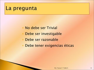 No debe ser Trivial Debe ser investigable Debe ser razonable Debe tener exigencias éticas Dra. Vanessa V. Valdés S. 