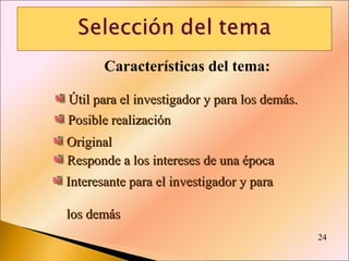 Características del tema: Interesante para el investigador y para  los demás Posible realización Útil para el investigador y para los demás. Original Responde a los intereses de una época 24 