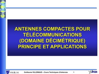 Guillaume VILLEMAUD – Cours Techniques d’Antennes 1
ANTENNES COMPACTES POUR
TÉLÉCOMMUNICATIONS
(DOMAINE DÉCIMÉTRIQUE)
PRINCIPE ET APPLICATIONS
 