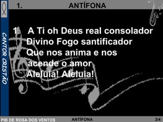 A Ti oh Deus real consolador   Divino Fogo santificador   Que nos anima e nos  acende o amor    Aleluia! Aleluia!  3/4 ANTÍFONA 