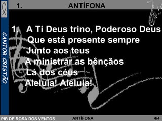 A Ti Deus trino, Poderoso Deus Que está presente sempre Junto aos teus A ministrar as bênçãos Lá dos céus Aleluia! Aleluia! 4/4 ANTÍFONA