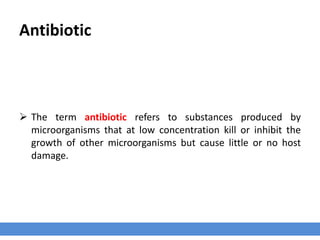 Antibiotic
› The term antibiotic refers to substances produced by microorganisms that at low
concentration kill or inhibit the growth of other microorganisms but cause little or no
host damage.
 