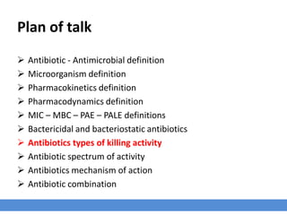 Bactericidal Drugs
› They cause death of the organism at a concentration near the same drug
concentration that inhibits its growth.
› Such as:
1. Penicillins
2. Cephalosporins
3. Aminoglycosides
4. Fluoroquinolones
› Bactericidal drugs are required for effectively treating infections in
immunocompromised patients and in immunoincompetent environments in the body.
 