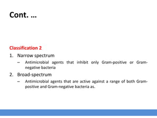Cont. …
Classification 1
1. Narrow – medium spectrum
– Antibacterial agents that inhibit only bacteria
2. Broad spectrum
– Antibacterial that also inhibit mycoplasma, rickettsia, and chlamydia (so-called atypical bacteria)
 