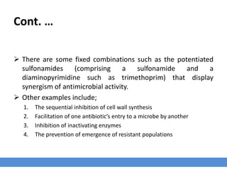 Antimicrobial Drug Combinations
› The use of antimicrobial combinations is indicated in some situations such as mixed
infections.
› Such cases may respond better to the use of two or more antimicrobial agents.
 