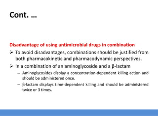 Cont. …
Advantage of using antimicrobial drugs in combination
1. Treating mixed infections.
2. Lower dose of every antibiotics in the combination, therefore reducing the toxicity of
drugs used in combination.
 