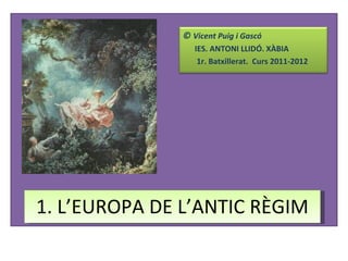 1. L’EUROPA DE L’ANTIC RÈGIM ©  Vicent Puig i Gascó IES. ANTONI LLIDÓ. XÀBIA 1r. Batxillerat.  Curs 2011-2012 