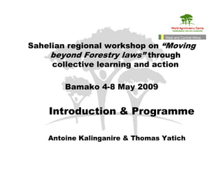 West and Central Africa

Sahelian regional workshop on “Moving
    beyond Forestry laws” through
     collective learning and action

        Bamako 4-8 May 2009


    Introduction & Programme

    Antoine Kalinganire & Thomas Yatich
 