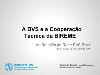 Adalberto Tardelli | tardelli@paho.org
BIREME/OPAS/OMS, Diretor
A BVS e a Cooperação
Técnica da BIREME
VII Reunião da Rede BVS Brasil
São Paulo, 16 de Maio de 2014
 