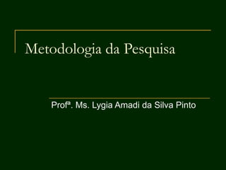Metodologia da Pesquisa
Profª. Ms. Lygia Amadi da Silva Pinto
 