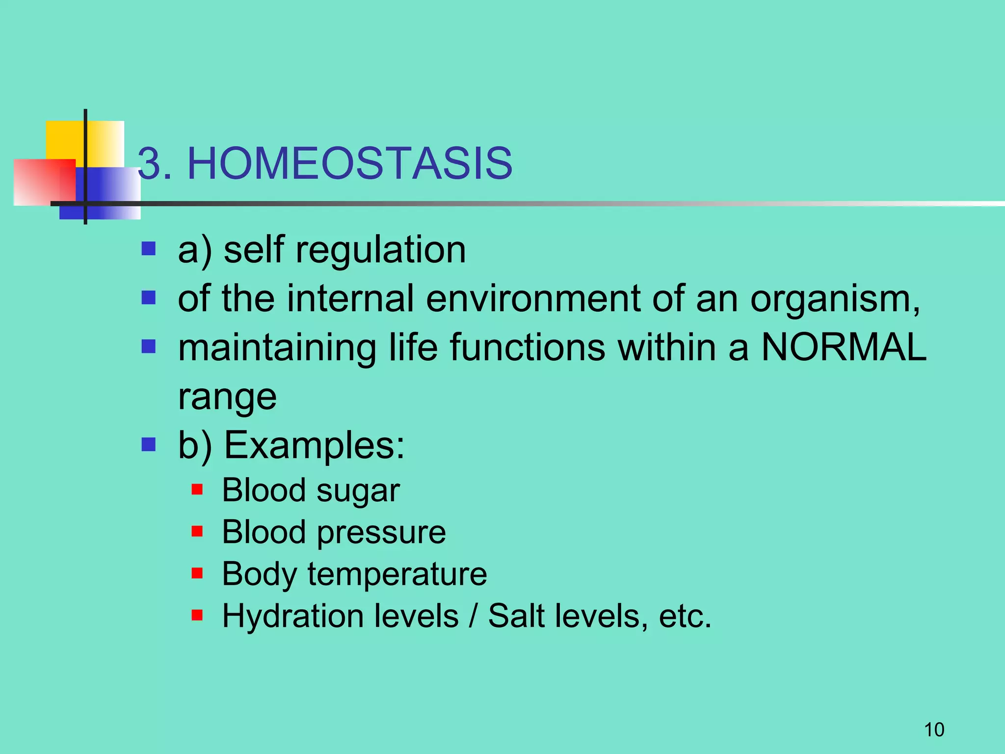 3. HOMEOSTASIS a) self regulation  of the internal environment of an organism, maintaining life functions within a NORMAL range b) Examples: Blood sugar Blood pressure Body temperature Hydration levels / Salt levels, etc. 