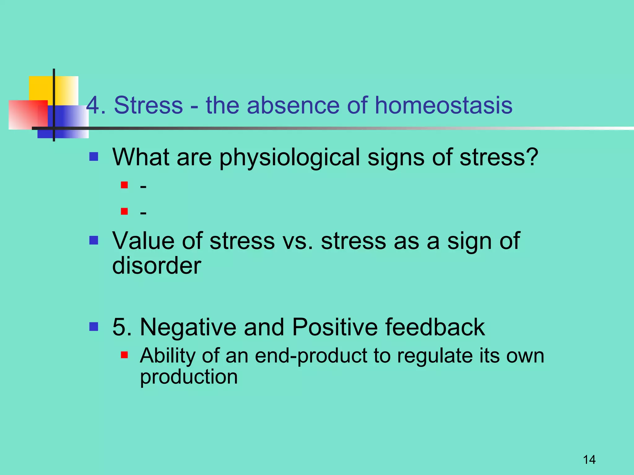 4. Stress - the absence of homeostasis What are physiological signs of stress? - - Value of stress vs. stress as a sign of disorder 5. Negative and Positive feedback Ability of an end-product to regulate its own production 
