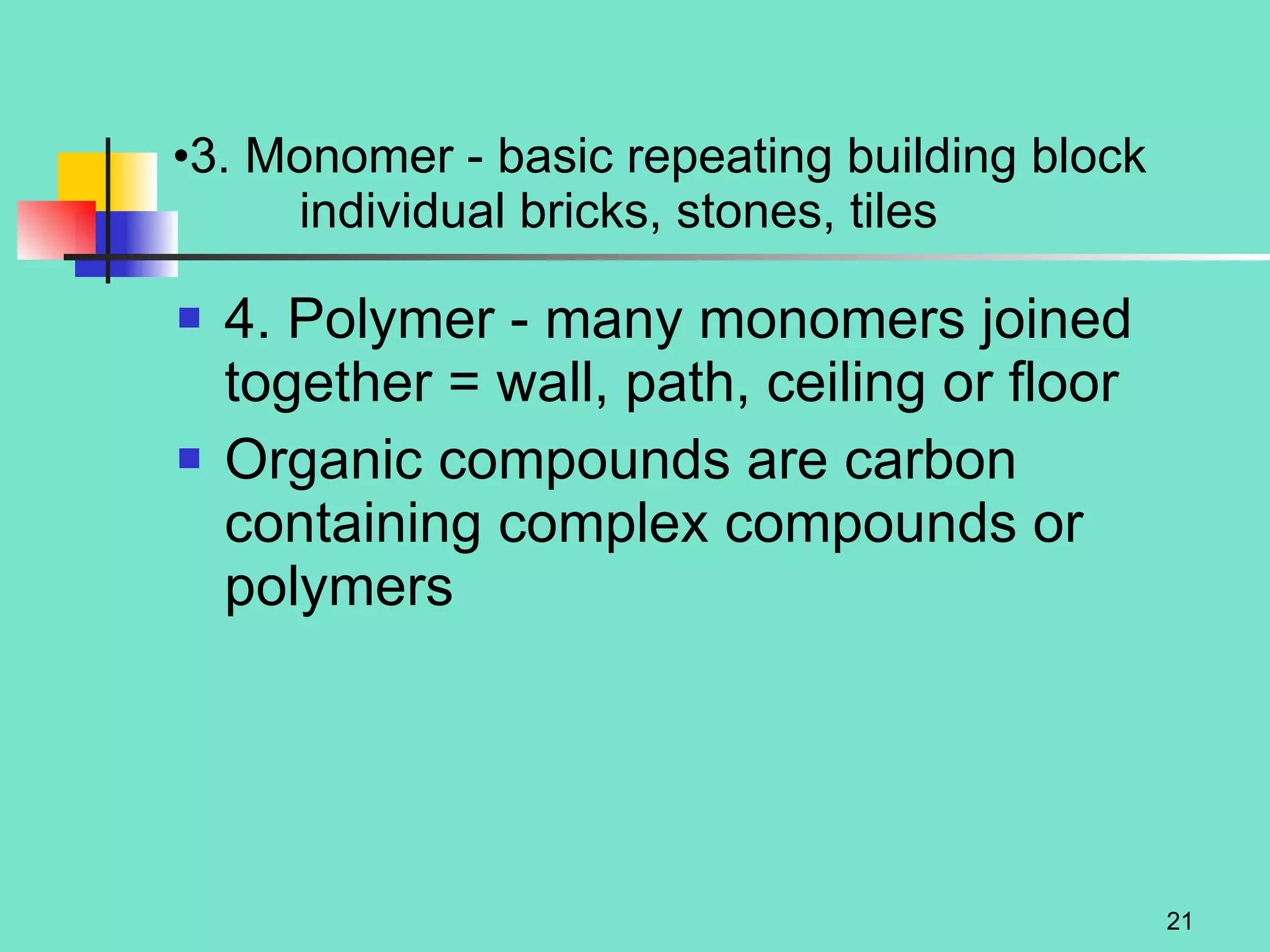 3. Monomer - basic repeating building block individual bricks, stones, tiles 4. Polymer - many monomers joined together = wall, path, ceiling or floor Organic compounds are carbon containing complex compounds or polymers 