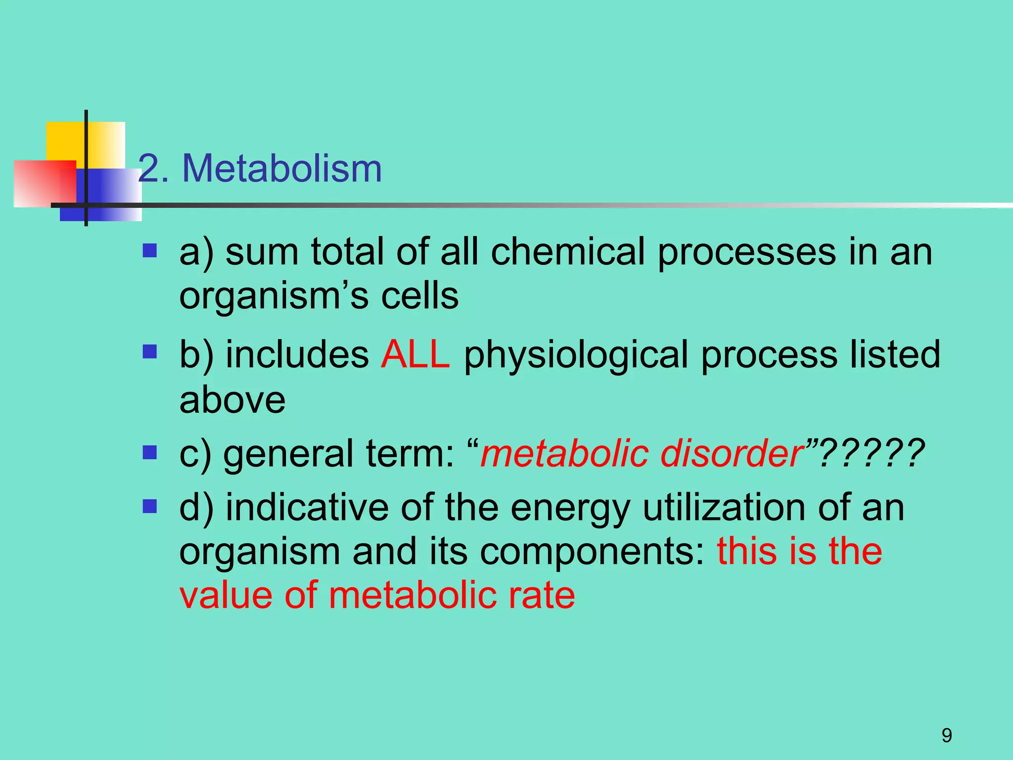 2. Metabolism a) sum total of all chemical processes in an organism’s cells b) includes  ALL   physiological process listed above c) general term: “ metabolic disorder ”?????   d) indicative of the energy utilization of an organism and its components:  this is the value of metabolic rate 
