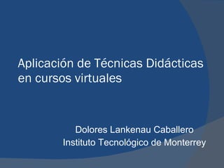 Aplicación de Técnicas Didácticas en cursos virtuales Dolores Lankenau Caballero Instituto Tecnológico de Monterrey 