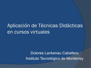 Aplicación de Técnicas Didácticas
en cursos virtuales


           Dolores Lankenau Caballero
        Instituto Tecnológico de Monterrey
 