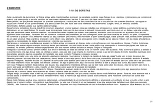14
2 BIMESTRE
1-10- OS SOFISTAS
Após o surgimento da democracia na Grécia antiga, vários transformações ocorreram na sociedade, exigindo novas formas de se relacionar. A democracia era o sistema de
governo que pressupunha a escolha periódica de executores e elaboradores das leis. E para isso, não havia nenhum critério.
Neste período, em que já estão avançadas as questões cosmológicas, a busca pelo ser das coisas deixa de ser o foco principal das questões filosóficas, que agora se
ocupa com o homem e suas potencialidades. Era preciso saber falar para fazer valer seus interesses nas assembleias. Surgem, então, os famosos oradores
denominados Sofistas, palavra que significa sábio em grego.
Esses homens, portadores de uma eloquência incomum, propunham ensinar qualquer coisa aos cidadãos que almejassem os cargos públicos ou simplesmente que se
defenderiam em um caso litigioso. No entanto, suas técnicas nada mais eram do que ensinar a persuadir convencendo seu interlocutor em um debate, seja pela emoção,
seja pela passividade deste. Ardilosos oradores, os sofistas fascinavam àqueles que ouviam suas palestras, ensinando como transformar um argumento fraco em um
argumento forte e vice-versa. Para eles, fácil era convencer conforme seus interesses, por isso conseguiam provar que uma coisa ora era branca, ora preta. O importante
era convencer a qualquer custo. Mediante salários (ou seja, cobravam pelo ensino), eles ensinavam a quem pudesse pagar, sobre qualquer coisa, dizendo serem portadores
de um saber universal. Mas na prática, ensinavam como refutar o seu adversário, não se preocupando com a relação que as palavras tinham com as coisas, articulando-as
segundo as necessidades do debate para convencer e derrotar seu oponente.
São famosos e numerosos os sofistas que atuaram na Grécia antiga, em especial em Atenas, onde a cultura floresceu com mais evidência. Híppias, Pródico, Antíst enes,
Trasímaco são apenas alguns exemplos históricos destes que inventaram um certo modo de viver numa política que pressupunha a isonomia (leis iguais para todos os
cidadãos). No entanto, podemos destacar especialmente dois dos maiores sofistas de todos os tempos: Górgias e Protágoras.
Protágoras é conhecido como o primeiro sofista. Sua fama se estendia por todas as colônias e era um homem culto e bem sucedido. Aliás, a estima do público, a vaidade e
o reconhecimento era algo de que todos os sofistas se valiam, pois para eles o que importa é o momento e jamais o que se tem depois de morto. Questões espirituais eram
descartadas, gerando algumas acusações de impiedade, das quais o próprio Protágoras conseguiu escapar.
Este eminente orador vivia uma forma de absoluto subjetivismo relativista. Sua máxima “o homem é a medida de todas as coisas” ilustra bem o modo de pensar das
diferentes pessoas. Isto quer dizer que cada pessoa, pensa, deseja e busca algo para si, de tal forma única que impossibilita que exista uma verdade absoluta. A verdade,
segundo Protágoras, depende de cada um, depende de como cada coisa aparece para cada um em seu juízo. O que pode ser verdade para um, pode não o ser para outro.
Com esse relativismo moral, ele rejeita toda verdade universal. Se algo te parece bom, faça. Se isso traz benefício a você e prejuízo aos outros, faça assim mesmo.
Com isso, Protágoras também desacreditava dos deuses. Seu pragmatismo imediatista afirmava que se você nada pode saber dos deuses, eles não servem para nada e,
assim, você pode ser indiferente a eles. Esse foi um dos motivos pelos quais ele foi acusado de impiedade.
Outro ilustre sofista e não menos importante foi Górgias. Descartando qualquer noção de moral ou virtude, ele determinou a persuasão como algo essencial ao homem.
Segundo ele, o domínio dessa técnica permite ao homem conhecer todas as coisas e, com isso, ser feliz.
Górgias redigiu um tratado sobre o Não Ser, em resposta ao filósofo Parmênides, em que consta o resumo de seu modo Niilista de pensar. Para ele, nada existe de real; e
se nada existe, o homem não pode conhecer verdadeiramente nada; e mesmo que algo exista e possa a ser conhecido, seria impossível comunicar aos outros este
conhecimento.
Desse modo, Górgias acentua o seu ceticismo, evidenciando a impossibilidade de um conhecimento definitivo e propiciando um ambiente em que o mundo só tem o valor
daquilo que o homem confere, consciente de sua efemeridade, ou seja, que o homem é um ser passageiro e que age apenas para satisfazer seus interesses pessoais.
CABRAL, João Francisco Pereira. "Os Sofistas"; Brasil Escola. Disponível em <http://brasilescola.uol.com.br/filosofia/os-sofistas.htm>. Acesso em 28 de fevereiro de 2016.
 