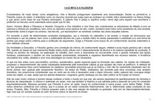 7
1-4-O MITO E A FILOSOFIA
Considerados há muito tempo como antagônicos, mito e filosofia protagonizam atualmente uma (re)conciliação. Desde os primórdi os, a
Filosofia, busca do saber, é entendida como um discurso racional que surgiu para se contrapor ao modelo mítico desenvolvido na Grécia Antiga
e que serviu como base de sua Paideia (educação). A palavra mito é grega e significa contar, narrar algo para alguém que reconhece o
proferidor do discurso como autoridade sobre aquilo que foi dito.
Assim, Homero (Íliada e Odisseia) e Hesíodo (Teogonia e Dos trabalhos e dos Dias) são considerados os educadores da Hélade (como se
chamava a Grécia) por excelência, bem como os rapsodos (uma espécie de ator, cantor, recitador) eram tidos como portadores de uma verdade
fundamental sobre a origem do universo, das leis etc., por reproduzirem as narrativas contidas nas obras daqueles autores.
Foi somente a partir de determinadas condições (navegações, uso e invenção do calendário e da moeda, a criação da democracia que
preconizava o uso da palavra, bem como a publicidade das leis etc.) que o modelo mítico foi sendo questionado e substituído p or uma forma de
pensar que exigia outros critérios para a confecção de argumentos. Surge a Filosofia como busca de um conhecimento racional, sistemático e
com validade universal.
De Aristóteles a Descartes, a Filosofia ganhou uma conotação de ciência, de conhecimento seguro, infalível e essa noção perdurou até o século
XIX, quando as bases do que chamamos Razão sofreu duras críticas com o desenvolvimento da técnica e do sistema capitalista de produção. A
crença no domínio da natureza, da exploração do trabalho, bem como a descoberta do inconsciente como o grande motivador das ações
humanas, evidenciaram o declínio de uma sociedade armamentista, excludente e sugadora desenfreada dos recursos naturais. A tendência
racionalista fica, então, abalada e uma nova abordagem do mundo faz-se necessária.
O que era tido antes como pré-cientifico, primitivo, assistemático, ganha especial papel na formação das culturas. As noções de civilização,
progresso e desenvolvimento vão sendo substituídas lentamente pela diversidade cultural, já que aquelas não mais se justificam. A releitura de
um dos pensadores tidos como fundadores do idealismo racionalista preconiza que já na Grécia o mito não foi meramente substituído nem de
forma radical, nem gradual pelo pensamento filosófico. Os textos de Platão, analisados não somente pela ótica conceitual, mas também
dramática, nos proporciona compreender que um certo uso do mito é necessário onde o lógos (discurso, razão, palavra) não consegue atingir
ainda seu objeto, ou seja, aquilo que era apenas fantasioso, imaginário, ganha destaque por seu valor prático na formação do homem.
Dito de outro modo, embora o homem deseje conhecer a fundo o mundo em que vive, ele sempre dependerá do aperfeiçoamento de mé todos e
técnicas de interpretação. A ciência é realmente um saber, mas que também é histórico e sua validade prática depende de como foi construído
argumentativamente. Interessa perceber que Filosofia é amor ao saber, busca do conhecimento e nunca posse, como define Platão. Então,
nunca devemos confundi-la com ciência, que é a posse de um saber construído historicamente, isto é, determinado pelas condições do seu
tempo. Portanto, Mito, Filosofia e Ciência possuem entre si não uma relação de exclusão ou gradação, mas sim de intercomplementaridade,
haja vista que um sempre sucede ao outro de forma cíclica no decorrer do tempo.
CABRAL, João Francisco Pereira. "O Mito e a Filosofia"; Brasil Escola. Disponível em <http://brasilescola.uol.com.br/filosofia/mito-filosofia.htm>. Acesso em 28 de fevereiro de 2016.
 