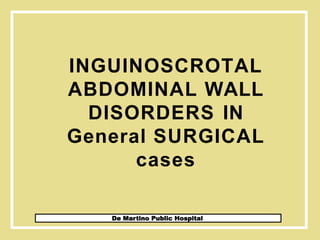 INGUINOSCROTAL
ABDOMINAL WALL
DISORDERS IN
General SURGICAL
cases
De Martino Public Hospital
 