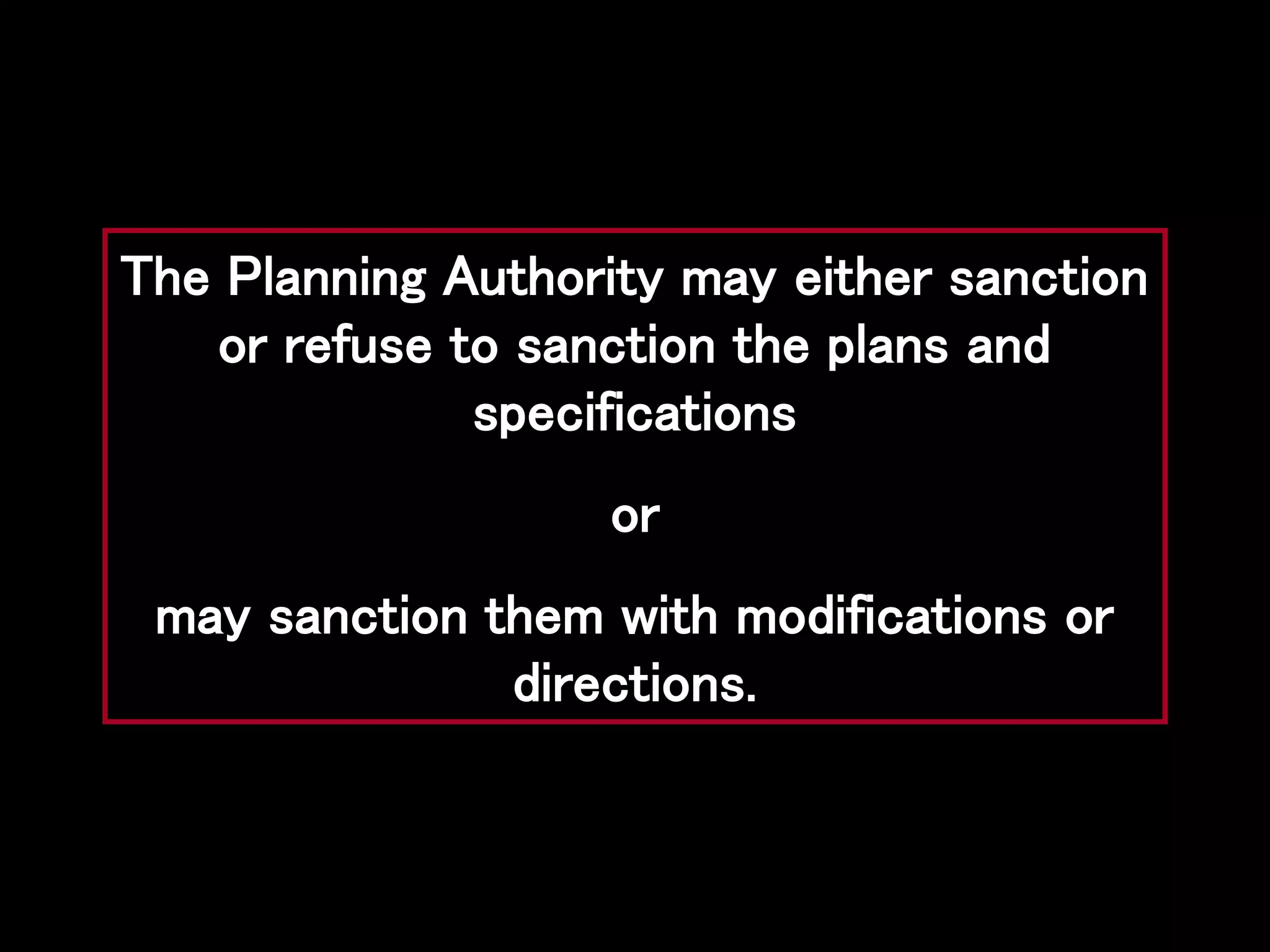 The Planning Authority may either sanction
or refuse to sanction the plans and
specifications
or
may sanction them with modifications or
directions.
 