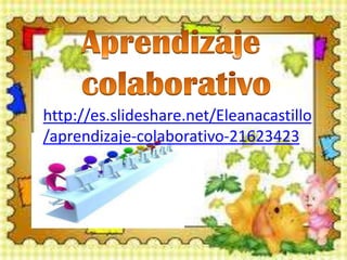 http://es.slideshare.net/Eleanacastillo
/aprendizaje-colaborativo-21623423
 