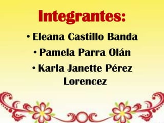 Integrantes:
• Eleana Castillo Banda
• Pamela Parra Olán
• Karla Janette Pérez
Lorencez
 