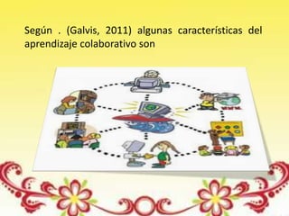 Según . (Galvis, 2011) algunas características del
aprendizaje colaborativo son
 