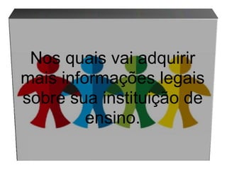 Nos quais vai adquirir mais informações legais sobre sua instituição de ensino. 