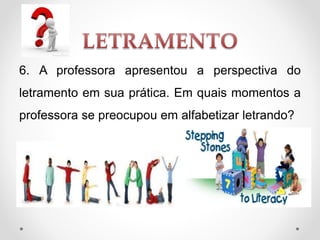 6. A professora apresentou a perspectiva do
letramento em sua prática. Em quais momentos a
professora se preocupou em alfabetizar letrando?
 