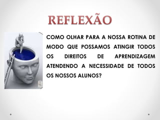 COMO OLHAR PARA A NOSSA ROTINA DE
MODO QUE POSSAMOS ATINGIR TODOS
OS DIREITOS DE APRENDIZAGEM
ATENDENDO A NECESSIDADE DE TODOS
OS NOSSOS ALUNOS?
 