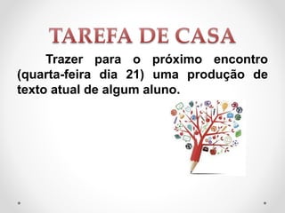Trazer para o próximo encontro
(quarta-feira dia 21) uma produção de
texto atual de algum aluno.
 