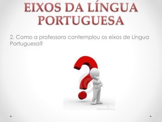2. Como a professora contemplou os eixos de Língua
Portuguesa?
 
