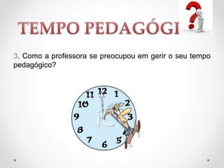 3. Como a professora se preocupou em gerir o seu tempo
pedagógico?
 