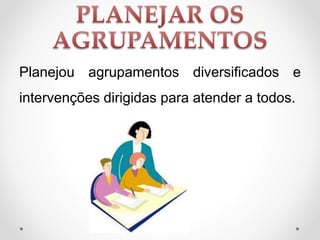 Planejou agrupamentos diversificados e
intervenções dirigidas para atender a todos.
 