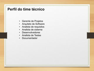 Perfil do time técnico
• Gerente de Projetos
• Arquiteto de Software
• Analista de requisitos
• Analista de sistema
• Desenvolvedores
• Analista de Testes
• Documentador
 