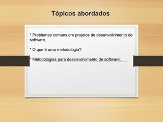 Tópicos abordados
* Problemas comuns em projetos de desenvolvimento de
software.
* O que é uma metodologia?
* Metodologias para desenvolvimento de software.
 