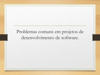 Problemas comuns em projetos de
desenvolvimento de software.
 