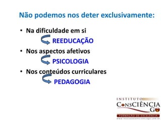 Não podemos nos deter exclusivamente:Na dificuldade em siREEDUCAÇÃONos aspectos afetivos PSICOLOGIA Nos conteúdos curriculares                     PEDAGOGIA                                                               